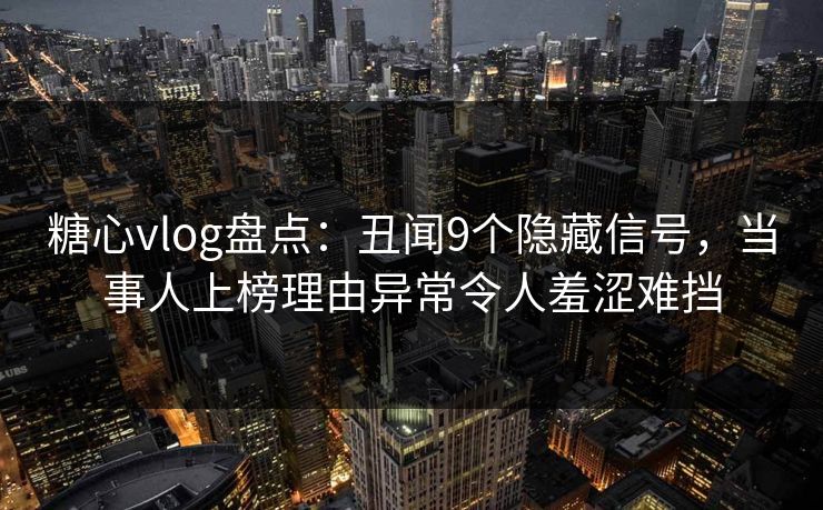 糖心vlog盘点：丑闻9个隐藏信号，当事人上榜理由异常令人羞涩难挡