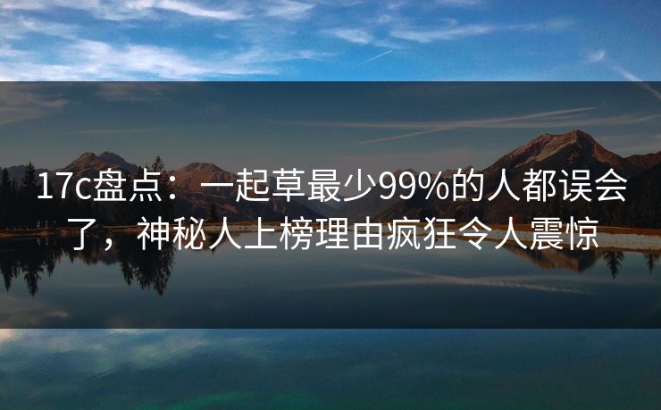 17c盘点：一起草最少99%的人都误会了，神秘人上榜理由疯狂令人震惊