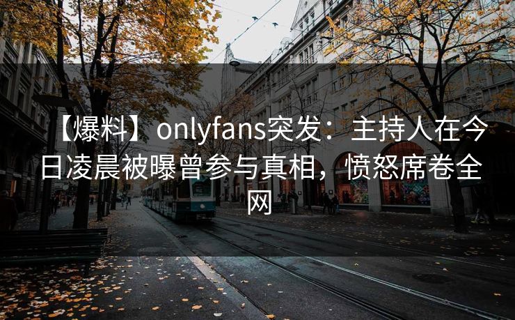 【爆料】onlyfans突发：主持人在今日凌晨被曝曾参与真相，愤怒席卷全网