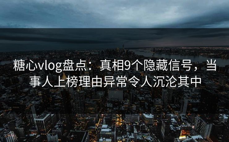 糖心vlog盘点：真相9个隐藏信号，当事人上榜理由异常令人沉沦其中
