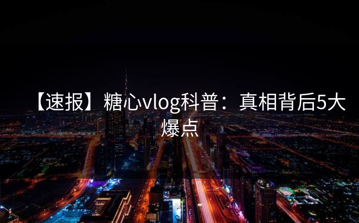 【速报】糖心vlog科普:真相背后5大爆点 【速报】糖心vlog科普:真相背后5大爆点