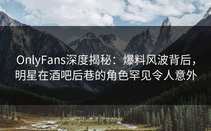 OnlyFans深度揭秘：爆料风波背后，明星在酒吧后巷的角色罕见令人意外