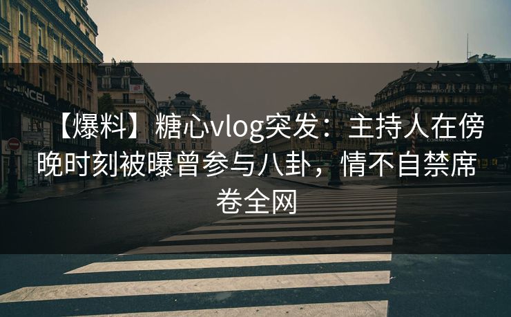 【爆料】糖心vlog突发：主持人在傍晚时刻被曝曾参与八卦，情不自禁席卷全网