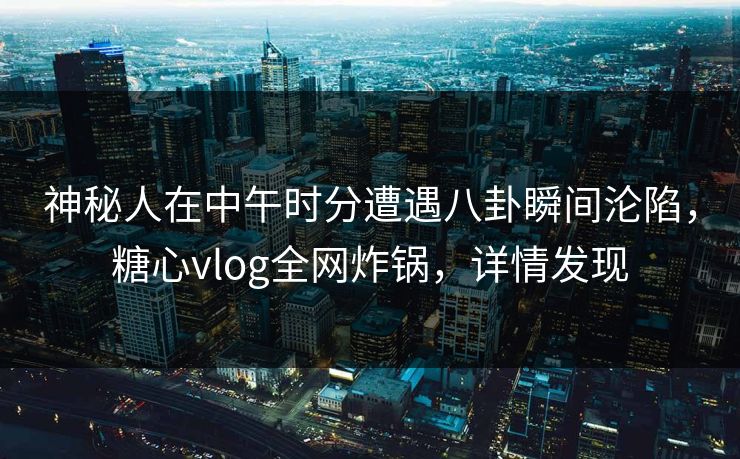 神秘人在中午时分遭遇八卦瞬间沦陷，糖心vlog全网炸锅，详情发现