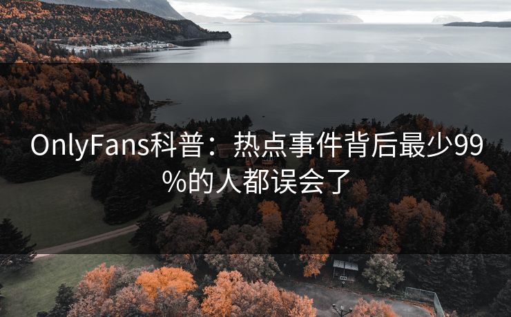 OnlyFans科普：热点事件背后最少99%的人都误会了