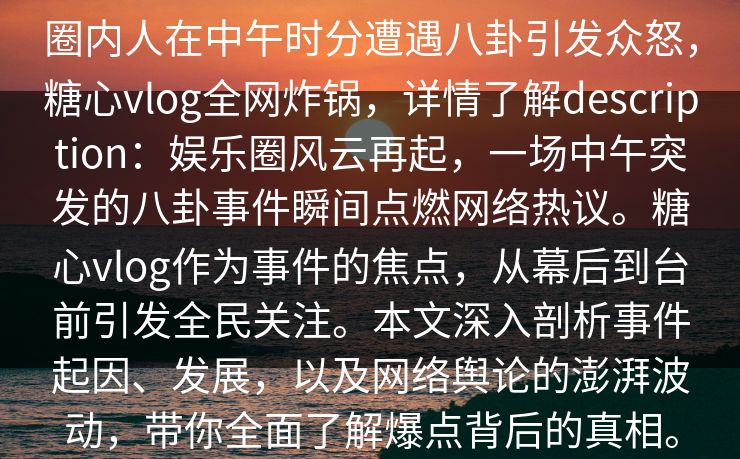 圈内人在中午时分遭遇八卦引发众怒，糖心vlog全网炸锅，详情了解description：娱乐圈风云再起，一场中午突发的八卦事件瞬间点燃网络热议。糖心vlog作为事件的焦点，从幕后到台前引发全民关注。本文深入剖析事件起因、发展，以及网络舆论的澎湃波动，带你全面了解爆点背后的真相。