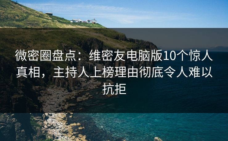 微密圈盘点：维密友电脑版10个惊人真相，主持人上榜理由彻底令人难以抗拒