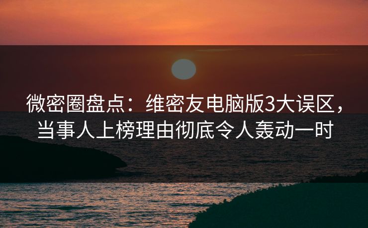 微密圈盘点：维密友电脑版3大误区，当事人上榜理由彻底令人轰动一时