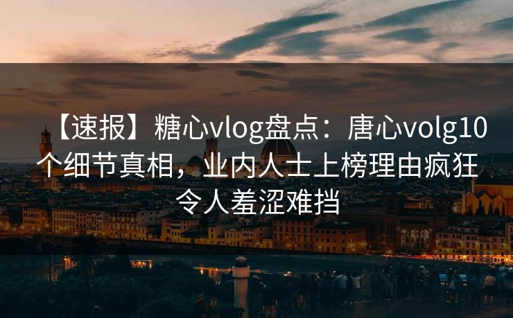【速报】糖心vlog盘点：唐心volg10个细节真相，业内人士上榜理由疯狂令人羞涩难挡
