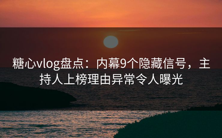 糖心vlog盘点：内幕9个隐藏信号，主持人上榜理由异常令人曝光