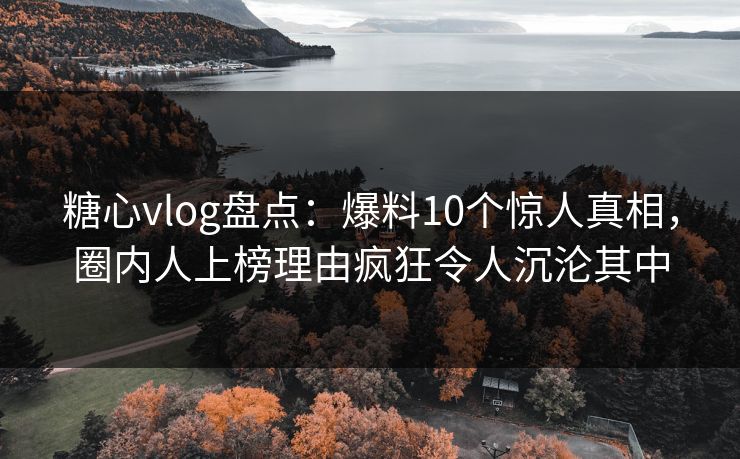 糖心vlog盘点：爆料10个惊人真相，圈内人上榜理由疯狂令人沉沦其中
