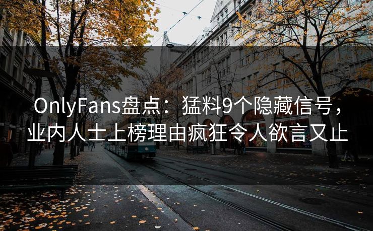 OnlyFans盘点：猛料9个隐藏信号，业内人士上榜理由疯狂令人欲言又止