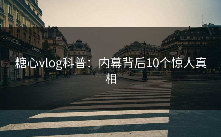 糖心vlog科普：内幕背后10个惊人真相