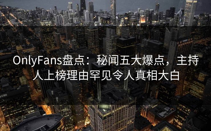OnlyFans盘点：秘闻五大爆点，主持人上榜理由罕见令人真相大白