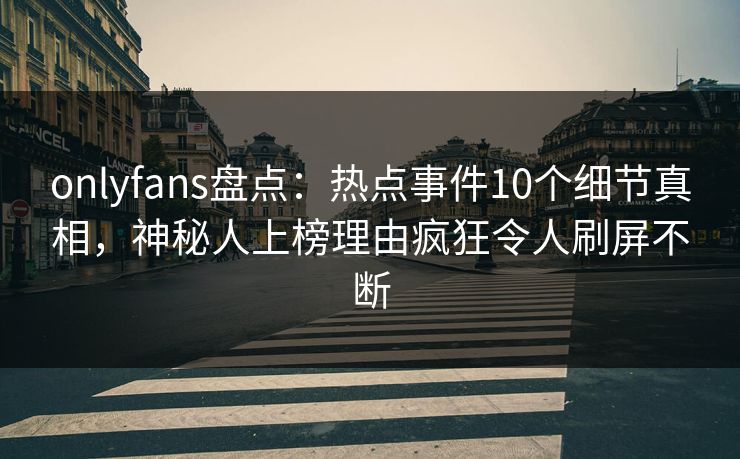 onlyfans盘点：热点事件10个细节真相，神秘人上榜理由疯狂令人刷屏不断