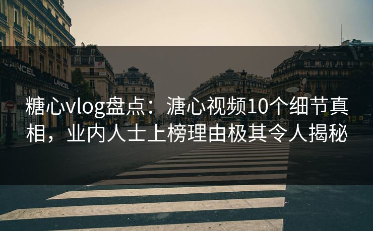 糖心vlog盘点：溏心视频10个细节真相，业内人士上榜理由极其令人揭秘