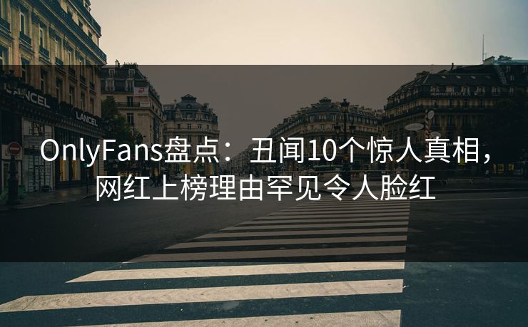 OnlyFans盘点：丑闻10个惊人真相，网红上榜理由罕见令人脸红