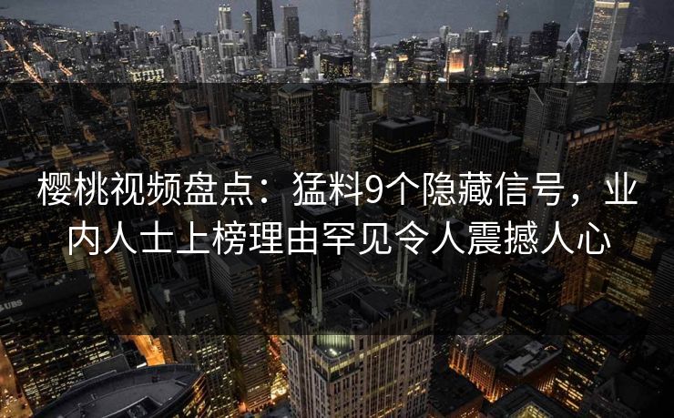 樱桃视频盘点：猛料9个隐藏信号，业内人士上榜理由罕见令人震撼人心