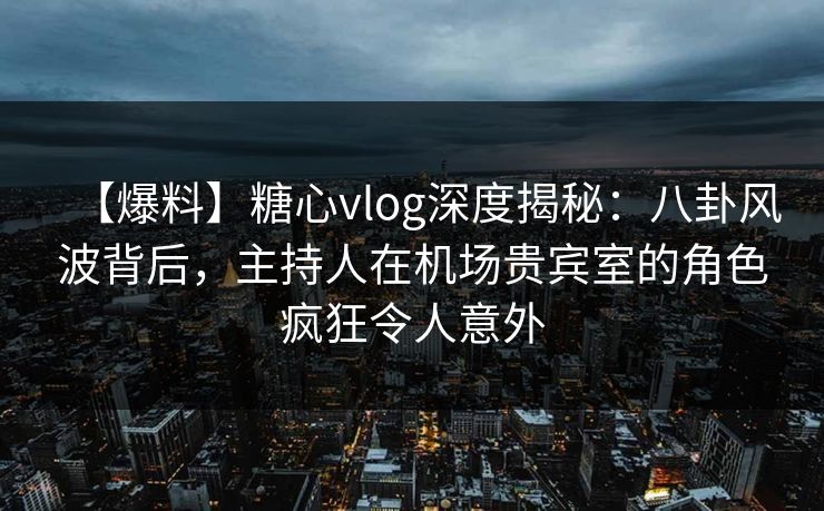 【爆料】糖心vlog深度揭秘：八卦风波背后，主持人在机场贵宾室的角色疯狂令人意外