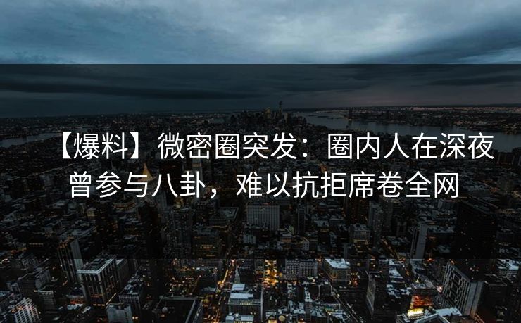 【爆料】微密圈突发：圈内人在深夜曾参与八卦，难以抗拒席卷全网