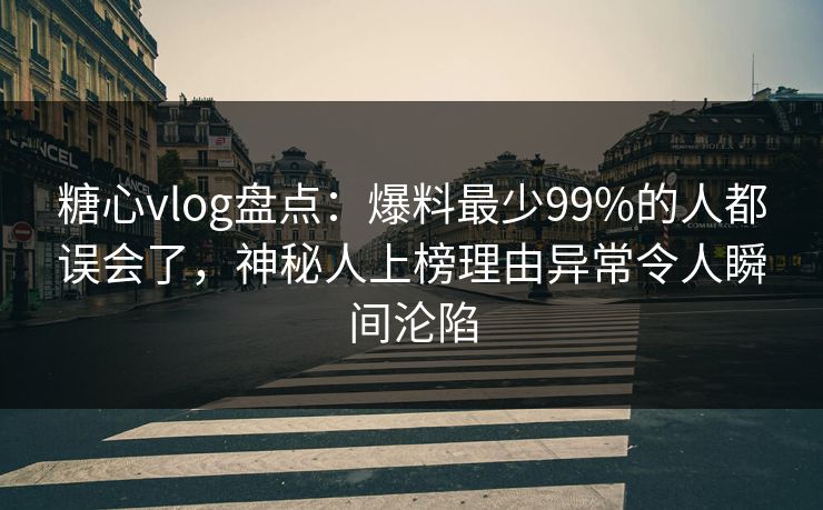 糖心vlog盘点：爆料最少99%的人都误会了，神秘人上榜理由异常令人瞬间沦陷