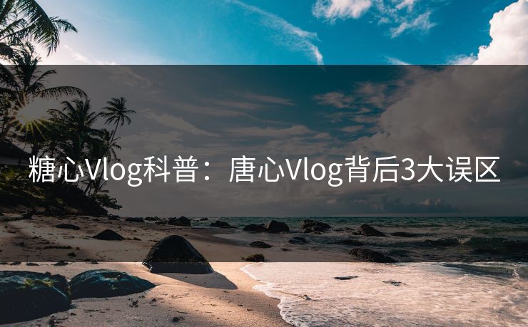 糖心Vlog科普：唐心Vlog背后3大误区