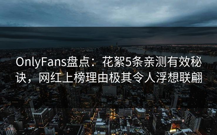 OnlyFans盘点：花絮5条亲测有效秘诀，网红上榜理由极其令人浮想联翩