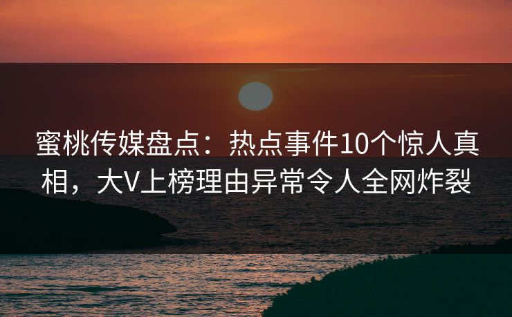 蜜桃传媒盘点：热点事件10个惊人真相，大V上榜理由异常令人全网炸裂
