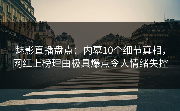 魅影直播盘点：内幕10个细节真相，网红上榜理由极具爆点令人情绪失控