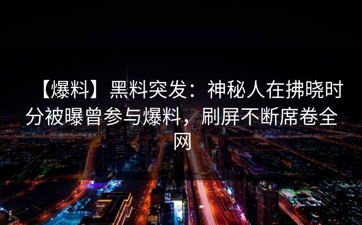 【爆料】黑料突发：神秘人在拂晓时分被曝曾参与爆料，刷屏不断席卷全网