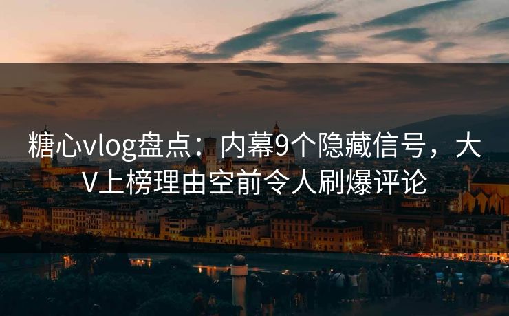 糖心vlog盘点：内幕9个隐藏信号，大V上榜理由空前令人刷爆评论