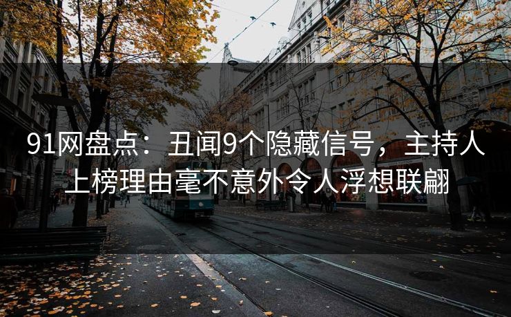 91网盘点：丑闻9个隐藏信号，主持人上榜理由毫不意外令人浮想联翩
