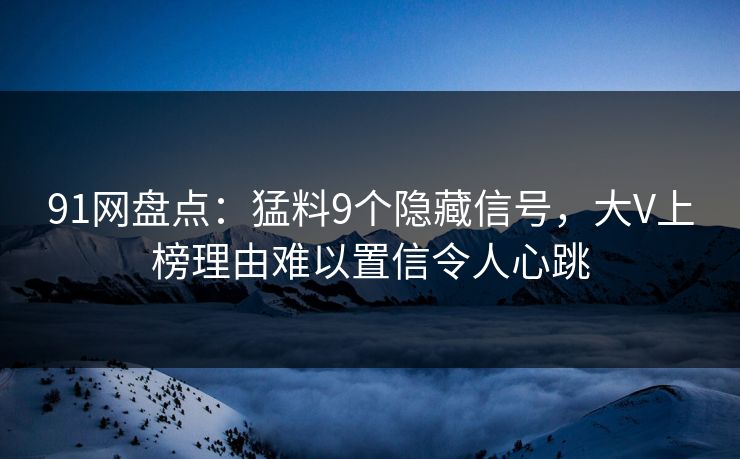 91网盘点：猛料9个隐藏信号，大V上榜理由难以置信令人心跳