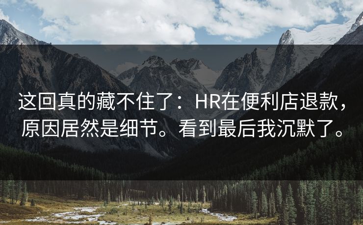 这回真的藏不住了：HR在便利店退款，原因居然是细节。看到最后我沉默了。