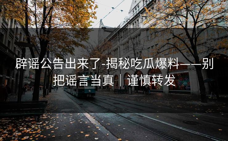 辟谣公告出来了-揭秘吃瓜爆料——别把谣言当真｜谨慎转发