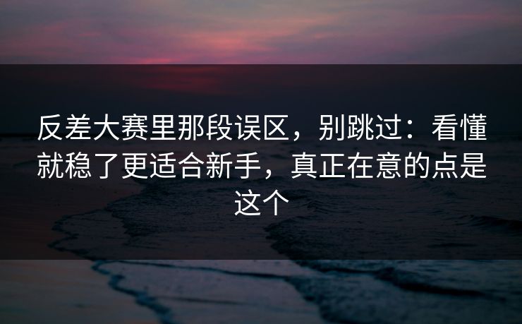 反差大赛里那段误区，别跳过：看懂就稳了更适合新手，真正在意的点是这个