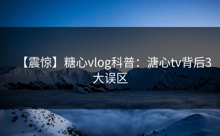 【震惊】糖心vlog科普：溏心tv背后3大误区