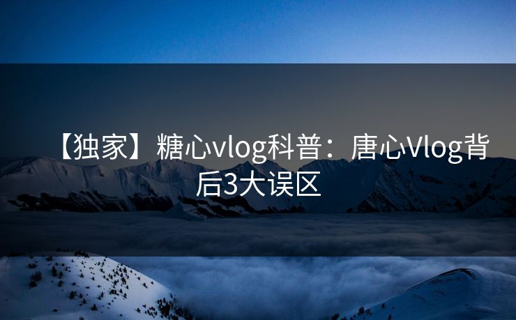 【独家】糖心vlog科普：唐心Vlog背后3大误区