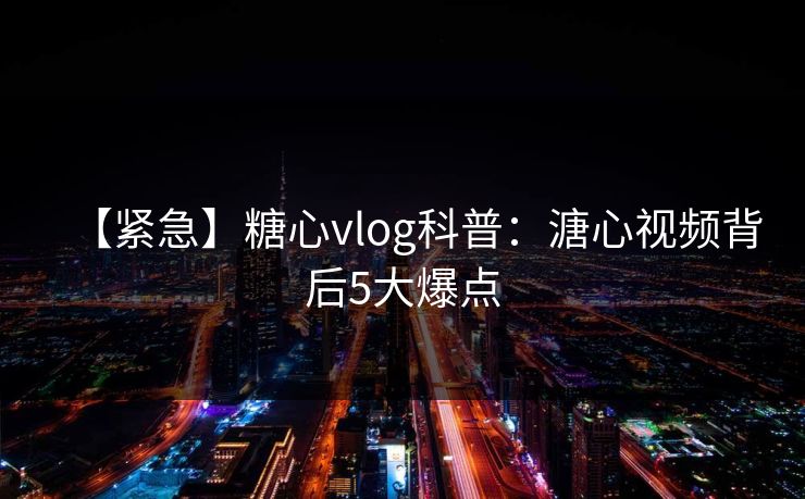 【紧急】糖心vlog科普：溏心视频背后5大爆点