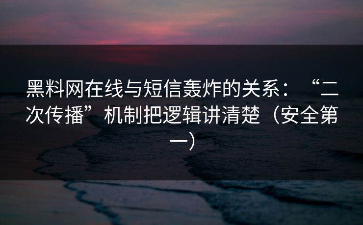 黑料网在线与短信轰炸的关系：“二次传播”机制把逻辑讲清楚（安全第一）