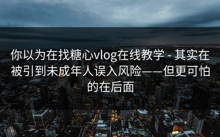 你以为在找糖心vlog在线教学 - 其实在被引到未成年人误入风险——但更可怕的在后面