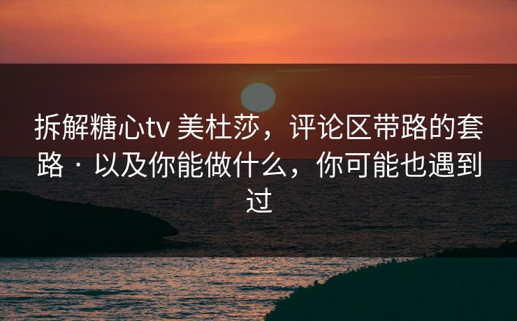 拆解糖心tv 美杜莎，评论区带路的套路 · 以及你能做什么，你可能也遇到过