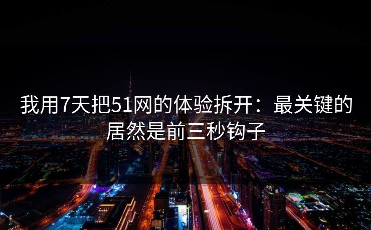 我用7天把51网的体验拆开：最关键的居然是前三秒钩子