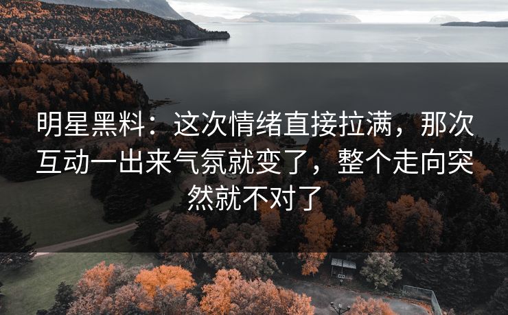 明星黑料：这次情绪直接拉满，那次互动一出来气氛就变了，整个走向突然就不对了