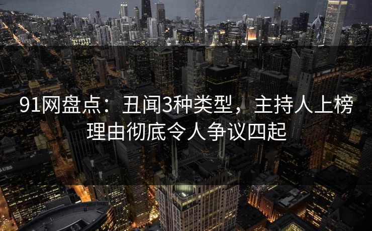 91网盘点：丑闻3种类型，主持人上榜理由彻底令人争议四起